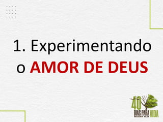 1. Experimentando
o AMOR DE DEUS
 