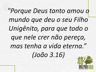 "Porque Deus tanto amou o
mundo que deu o seu Filho
Unigênito, para que todo o
que nele crer não pereça,
mas tenha a vida eterna.”
(João 3.16)
 