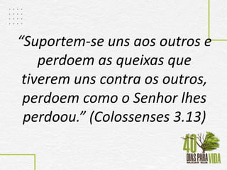 “Suportem-se uns aos outros e
perdoem as queixas que
tiverem uns contra os outros,
perdoem como o Senhor lhes
perdoou.” (Colossenses 3.13)
 