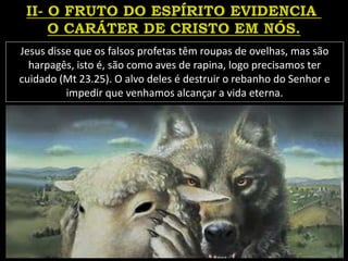 Jesus disse que os falsos profetas têm roupas de ovelhas, mas são
harpagês, isto é, são como aves de rapina, logo precisamos ter
cuidado (Mt 23.25). O alvo deles é destruir o rebanho do Senhor e
impedir que venhamos alcançar a vida eterna.
 