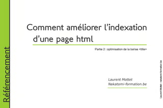 Comment améliorer l’indexation
                	d’une page html
Référencement



                                 Partie 2 : optimisation de la balise <title>




                                            Laurent Mottet
                                            Nakatomi-formation.be
 