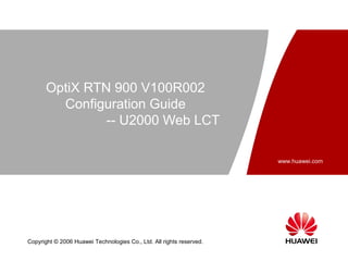 OptiX RTN 900 V100R002
         Configuration Guide
                -- U2000 Web LCT

                                                                      www.huawei.com




Copyright © 2006 Huawei Technologies Co., Ltd. All rights reserved.
 