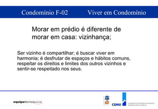 Morar em prédio é diferente de morar em casa: vizinhança; Ser vizinho é compartilhar; é buscar viver em harmonia; é desfrutar de espaços e hábitos comuns, respeitar os direitos e limites dos outros vizinhos e sentir-se respeitado nos seus. 