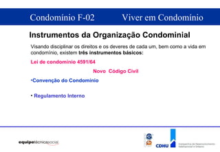 Visando disciplinar os direitos e os deveres de cada um, bem como a vida em condomínio, existem  três instrumentos básicos: Lei de condomínio 4591/64     Novo  Código Civil Convenção do Condomínio Regulamento Interno Instrumentos da Organização Condominial 