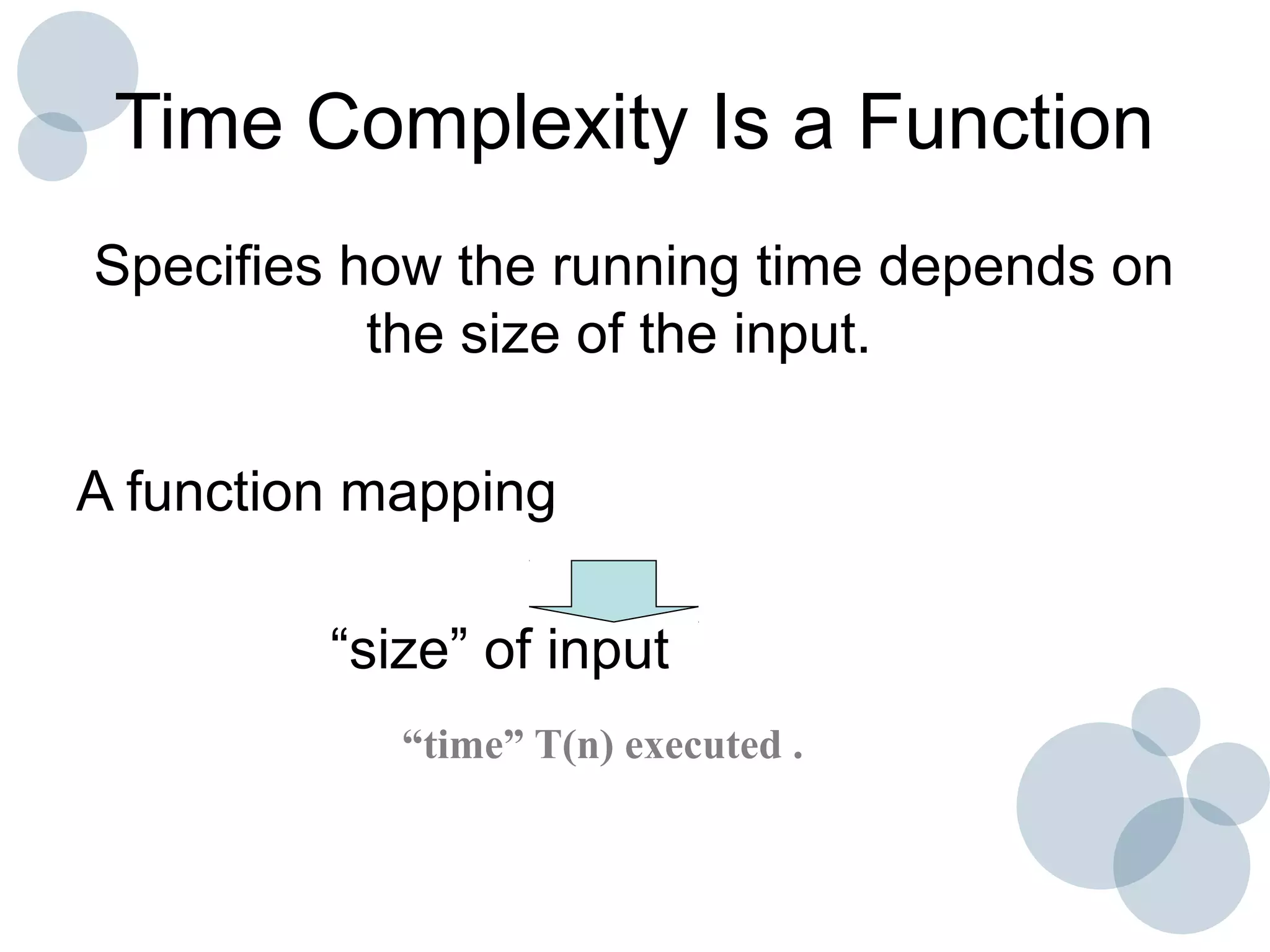 Time Complexity Is a Function
Specifies how the running time depends on
the size of the input.
A function mapping
“size” of input
“time” T(n) executed .
 