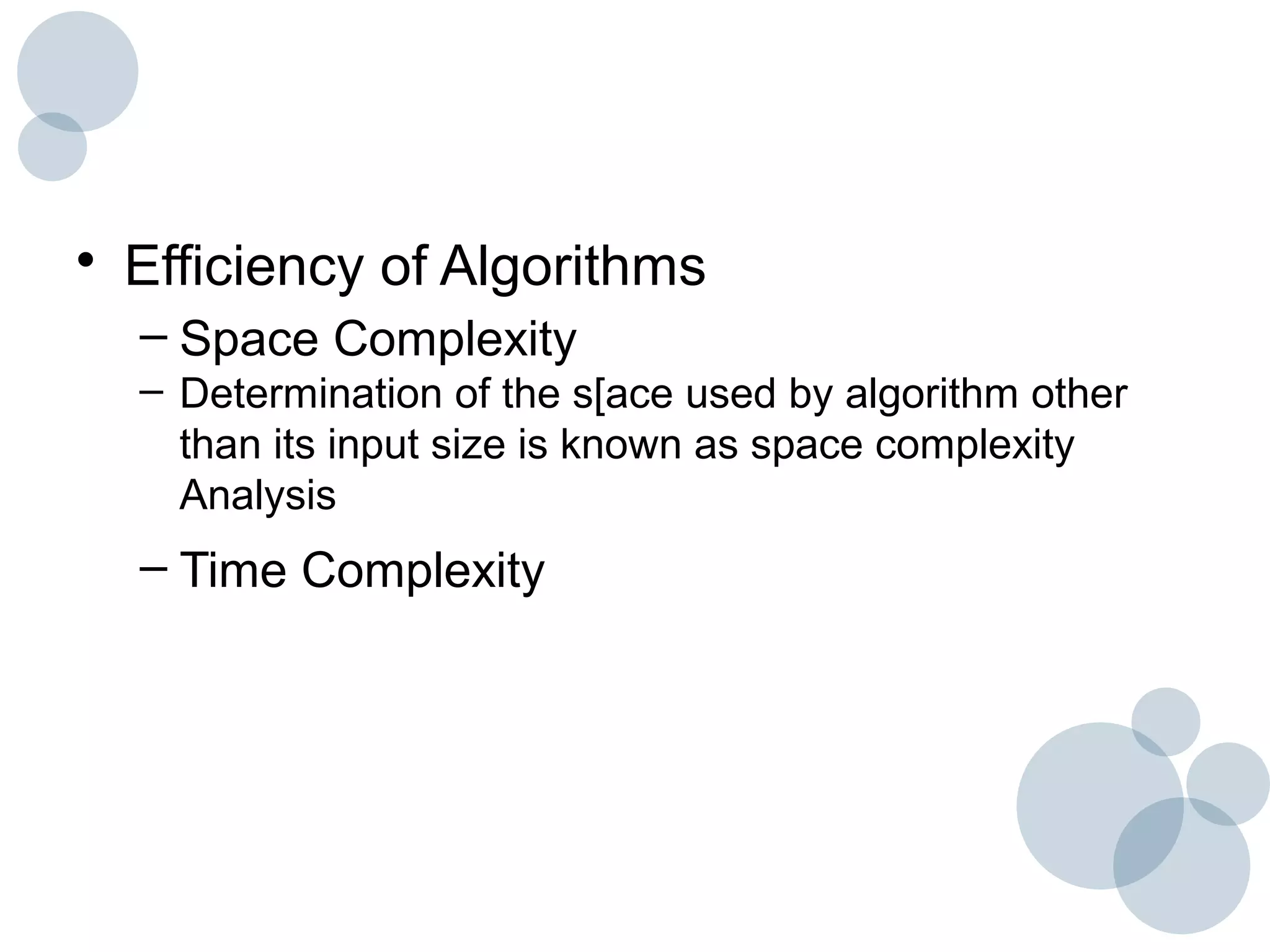 • Efficiency of Algorithms
– Space Complexity
– Determination of the s[ace used by algorithm other
than its input size is known as space complexity
Analysis
– Time Complexity
 