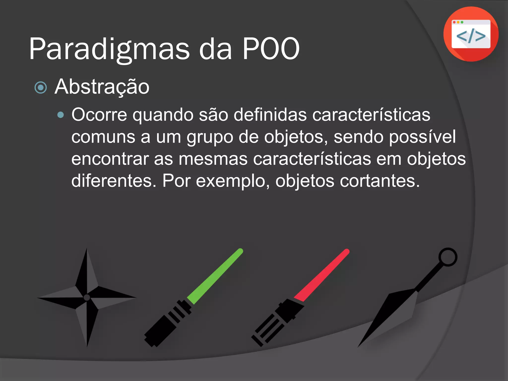 Paradigmas da POO
 Abstração
 Ocorre quando são definidas características
comuns a um grupo de objetos, sendo possível
encontrar as mesmas características em objetos
diferentes. Por exemplo, objetos cortantes.
 