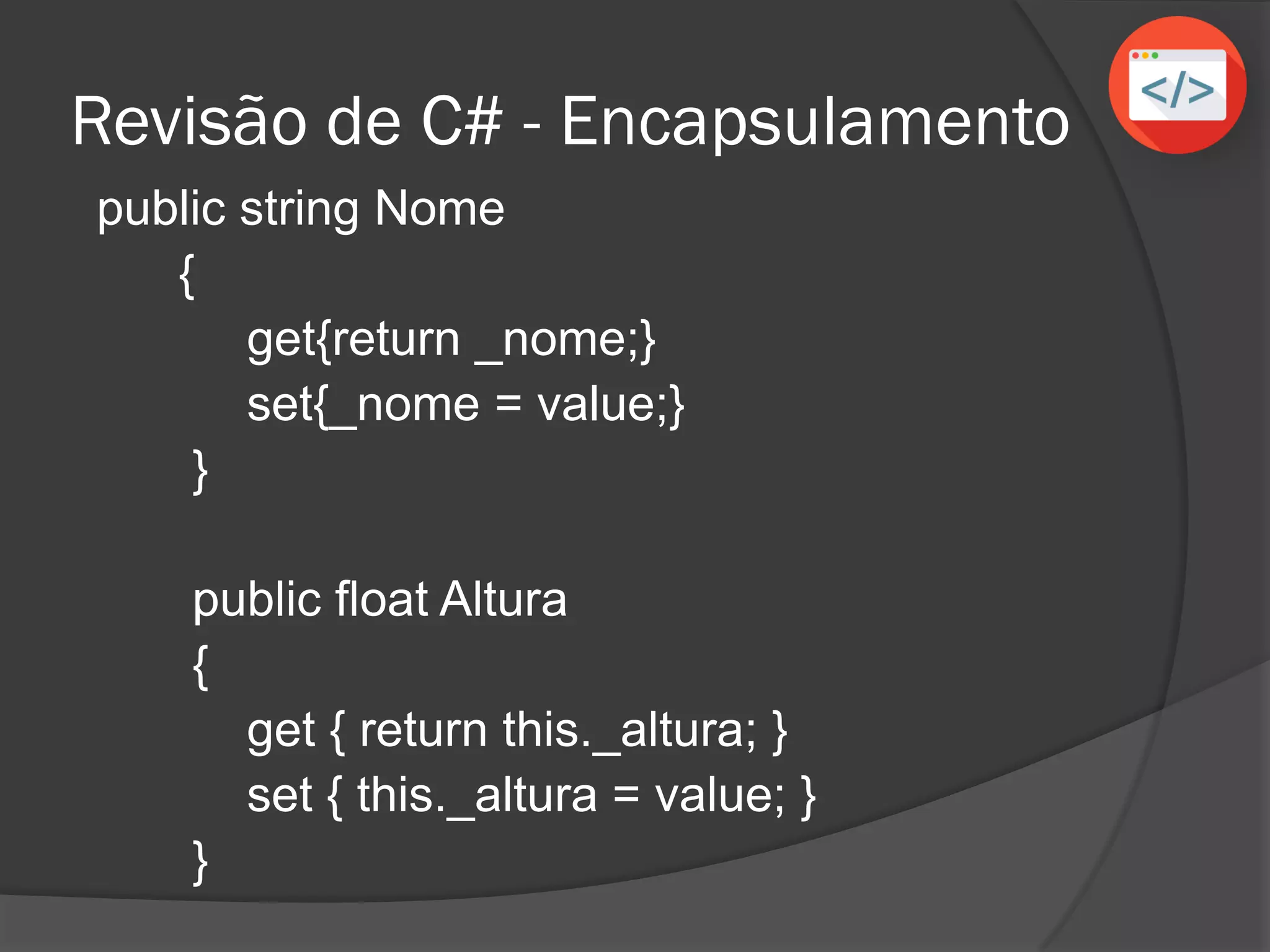 Revisão de C# - Encapsulamento
public string Nome
{
get{return _nome;}
set{_nome = value;}
}
public float Altura
{
get { return this._altura; }
set { this._altura = value; }
}
 