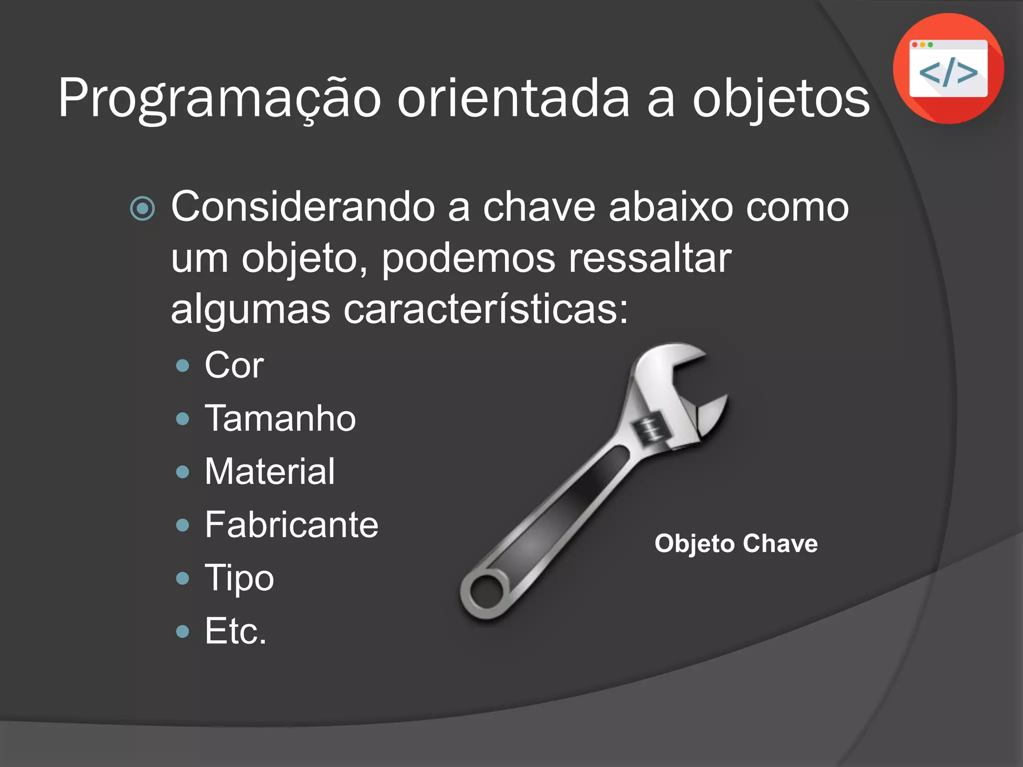 Programação orientada a objetos
 Considerando a chave abaixo como
um objeto, podemos ressaltar
algumas características:
 Cor
 Tamanho
 Material
 Fabricante
 Tipo
 Etc.
Objeto Chave
 