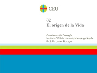 02
El origen de la Vida

Cuestiones de Ecología
Instituto CEU de Humanidades Ángel Ayala
Prof. Dr. Javier Borrego
 