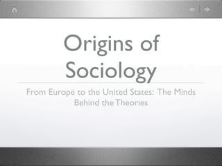 Origins of
         Sociology
From Europe to the United States: The Minds
           Behind the Theories
 