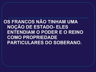 OS FRANCOS NÃO TINHAM UMA NOÇÃO DE ESTADO- ELES ENTENDIAM O PODER E O REINO COMO PROPRIEDADE PARTICULARES DO SOBERANO. 