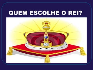 QUEM ESCOLHE O REI? 