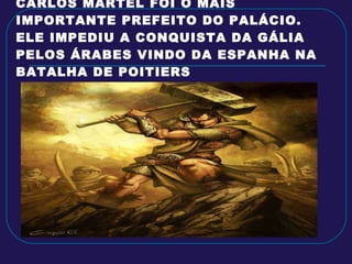 CARLOS MARTEL FOI O MAIS IMPORTANTE PREFEITO DO PALÁCIO. ELE IMPEDIU A CONQUISTA DA GÁLIA PELOS ÁRABES VINDO DA ESPANHA NA BATALHA DE POITIERS 