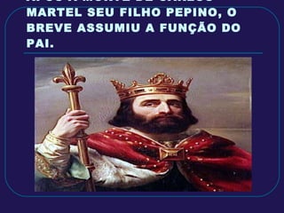 APÓS A MORTE DE CARLOS MARTEL SEU FILHO PEPINO, O BREVE ASSUMIU A FUNÇÃO DO PAI. 