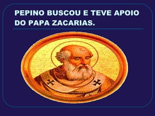 PEPINO BUSCOU E TEVE APOIO DO PAPA ZACARIAS. 