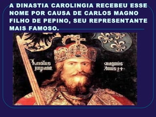 A DINASTIA CAROLINGIA RECEBEU ESSE NOME POR CAUSA DE CARLOS MAGNO FILHO DE PEPINO, SEU REPRESENTANTE MAIS FAMOSO. 