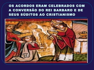OS ACORDOS ERAM CELEBRADOS COM A CONVERSÃO DO REI BARBARO E DE SEUS SÚDITOS AO CRISTIANISMO 