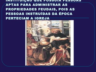 ALÉM DISSO A IGREJA ERA A ÚNICA INSTITUIÇÃO QUE POSSUIA PESSOAS APTAS PARA ADMINISTRAR AS PROPRIEDADES FEUDAIS, POIS AS PESSOAS INSTRUÍDAS DA ÉPOCA PERTECIAM A IGREJA 