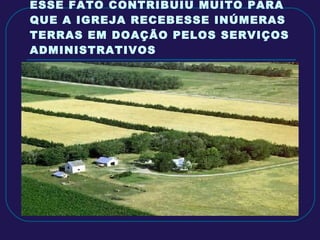 ESSE FATO CONTRIBUIU MUITO PARA QUE A IGREJA RECEBESSE INÚMERAS TERRAS EM DOAÇÃO PELOS SERVIÇOS ADMINISTRATIVOS 