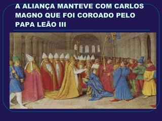 A ALIANÇA MANTEVE COM CARLOS MAGNO QUE FOI COROADO PELO PAPA LEÃO III 