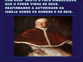COM ESSE  GESTO O PAPA SIMBOLIZAVA QUE O PODER VINHA DE DEUS. REAFIRMANDO A AUTORIDADE DA IGREJA SOBRE OS HOMENS E OS REIS. 