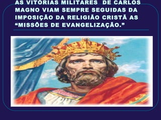 AS VITÓRIAS MILITARES  DE CARLOS MAGNO VIAM SEMPRE SEGUIDAS DA IMPOSIÇÃO DA RELIGIÃO CRISTÃ AS “MISSÕES DE EVANGELIZAÇÃO.” 