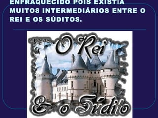 O PODER REAL   ACABOU ENFRAQUECIDO POIS EXISTIA MUITOS INTERMEDIÁRIOS ENTRE O REI E OS SÚDITOS. 