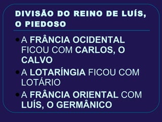 DIVISÃO DO REINO DE LUÍS, O PIEDOSO A  FRÂNCIA OCIDENTAL  FICOU COM  CARLOS, O CALVO A  LOTARÍNGIA  FICOU COM LOTÁRIO A  FRÂNCIA ORIENTAL  COM  LUÍS, O GERMÂNICO 