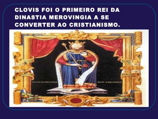 CLOVIS FOI O PRIMEIRO REI DA DINASTIA MEROVINGIA A SE CONVERTER AO CRISTIANISMO. 