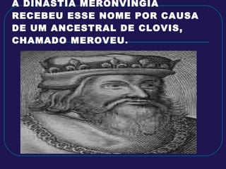 A DINASTIA MERONVINGIA RECEBEU ESSE NOME POR CAUSA DE UM ANCESTRAL DE CLOVIS, CHAMADO MEROVEU . 