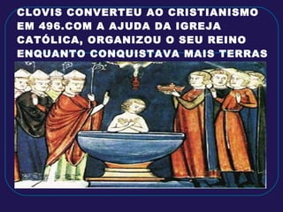 CLOVIS CONVERTEU AO CRISTIANISMO EM 496.COM A AJUDA DA IGREJA CATÓLICA, ORGANIZOU O SEU REINO ENQUANTO CONQUISTAVA MAIS TERRAS 