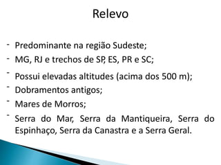 Relevo 
Predominante na região Sudeste; 
MG, RJ e trechos de SP, ES, PR e SC; 
- 
- 
- 
- 
- 
- 
Possui elevadas altitudes (acima dos 
Dobramentos antigos; 
Mares de Morros; 
500 m); 
Serra do Mar, Serra da Mantiqueira, Serra do 
Espinhaço, Serra da Canastra e a Serra Geral. 
 