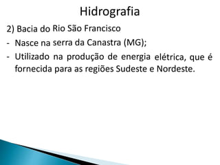 Hidrografia 
Rio São Francisco 
serra da Canastra (MG); 
na produção de energia 
2) Bacia do 
- 
- 
Nasce na 
Utilizado elétrica, que é 
fornecida para as regiões Sudeste e Nordeste. 
 