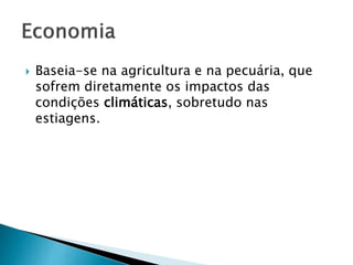  Baseia-se na agricultura e na pecuária, que 
sofrem diretamente os impactos das 
condições climáticas, sobretudo nas 
estiagens. 
 