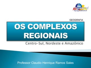 GEOGRAFIA 
Centro-Sul, Nordeste e Amazônico 
Professor Claudio Henrique Ramos Sales 
 