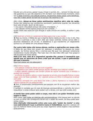 http://confraria-pentecostal.blogspot.com/ 
Estudar pra uma prova, passar roupa, limpar o quintal, etc... sempre há algo de que não gostamos ou que não estamos a fim de fazer num determinado momento. Claro que o ideal é termos uma atitude positiva, encararmos essas coisas como benéficas, mas não é sábio deixar de fazê-las só porque não estamos a fim. 
Além disso, deixar-se levar pelos sentimentos significa abrir mão da razão. Muitas das besteiras que cometemos acontecem justamente quando nos deixamos levar pela emoção. Quem já não ouviu: 
“- Vou parar a faculdade porque não estou empolgado...” 
“- Vou ofender minha esposa porque tô com vontade...” 
Quase 100% das vezes em que emoção e razão entram em conflito, é melhor ir pela razão. 
4.8) Você tem a fonte e o potencial de Deus para criar o seu mundo. 
 Mais ou menos. A Bíblia diz que o Espírito Santo habita em nós (1 Cor 3.16). Mas Ele não é submisso a nós e nem está sob nosso controle. Somos servos dEle e devemos obedecê-lo (Jô 13.16). A obediência é que transforma um dependente químico ou um ladrão em uma pessoa íntegra. 
Por outro lado todos nós temos planos, sonhos e aspirações em nossa vida. A Bíblia diz que Deus tem prazer em abençoar e satisfazer os desejos do nosso coração. Se formos servos fiéis e crermos que Ele quer nos abençoar certamente receberemos muitas bênçãos. Mas tudo isso virá das mãos dEle (por Sua graça) e não do poder da nossa mente. 
Heb:11:6: Ora, sem fé é impossível agradar-lhe; porque é necessário que aquele que se aproxima de Deus creia que ele existe, e que é galardoador dos que o buscam. 
Deus tem prazer em nos abençoar!!! 
4.9) O filme mostra: 
- uma pessoa curada de câncer por auto-sugestão. 
- um paralítico que voltou andar porque decidiu acreditar que voltaria a andar. 
- o efeito placebo (pessoas que tomam pílulas de açúcar achando que é remédio e acabam se curando). 
- os efeitos do cérebro sobre o corpo (quando se simula uma situação fictícia o corpo reage como se fosse verdade). Ex.: quando vemos um filme e começamos a salivar com sede. 
- Estamos entrando em uma Nova Era onde a última fronteira é a nossa mente. Usamos apenas 5% do potencial dela. 
 Sim, é comprovado cientificamente que pessoas com fé se recuperam melhor das doenças. 
E também é verdade que no caso de doenças psicossomáticas o caminho da cura é reequilibrar o corpo (relaxar para acabar com o stress, crer que está curado, etc). 
A mente tem certo poder sobre o corpo, mas não é um poder ilimitado como sugere o vídeo. 
Além disso, nem todas as doenças são psicossomáticas. Uma pessoa sem as pernas ou sem os olhos não conseguirá criá-los com o poder da mente. Só Deus pode fazer certas coisas. 
Uma distinção interessante entre uma cura pelo "poder da mente" e uma cura sobrenatural é que a primeira nunca é instantânea. Quando a pessoa crê que irá melhorar libera sinais para seu corpo regenerar certos órgãos e isso acontece gradualmente.  