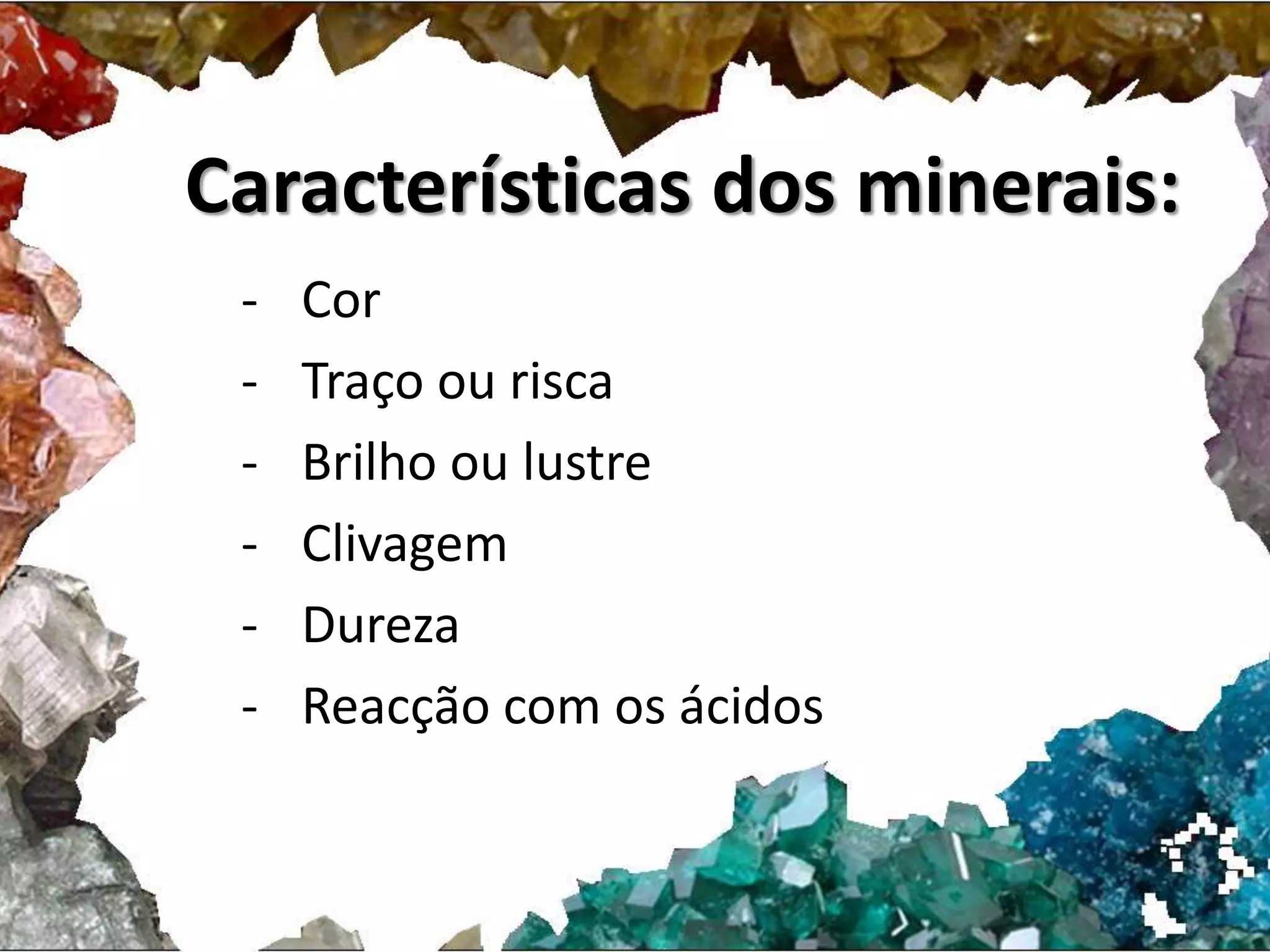 Características dos minerais: 
- Cor 
- Traço ou risca 
- Brilho ou lustre 
- Clivagem 
- Dureza 
- Reacção com os ácidos 
 