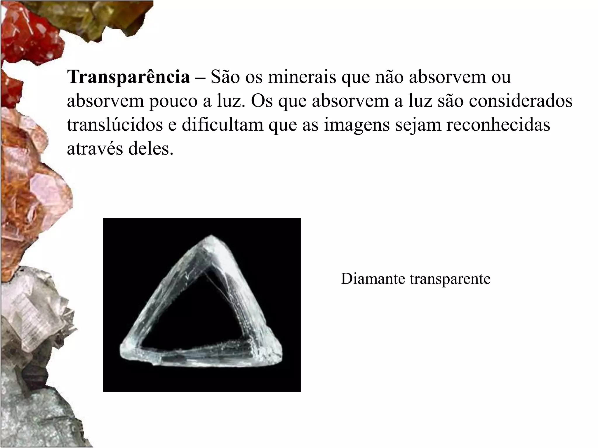 Transparência – São os minerais que não absorvem ou 
absorvem pouco a luz. Os que absorvem a luz são considerados 
translúcidos e dificultam que as imagens sejam reconhecidas 
através deles. 
Diamante transparente 
 