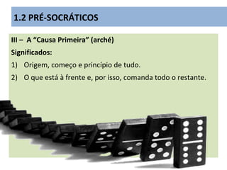 III – A “Causa Primeira” (arché)
Significados:
1) Origem, começo e princípio de tudo.
2) O que está à frente e, por isso, comanda todo o restante.
1.2 PRÉ-SOCRÁTICOS
 