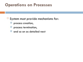Operations on Processes
 System must provide mechanisms for:
 process creation,
 process termination,
 and so on as detailed next
 