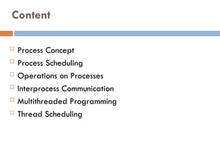 Content
 Process Concept
 Process Scheduling
 Operations on Processes
 Interprocess Communication
 Multithreaded Programming
 Thread Scheduling
 