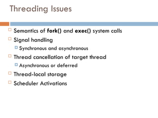 Threading Issues
 Semantics of fork() and exec() system calls
 Signal handling
 Synchronous and asynchronous
 Thread cancellation of target thread
 Asynchronous or deferred
 Thread-local storage
 Scheduler Activations
 