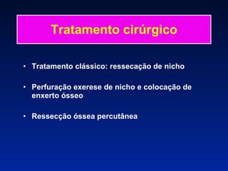 Tratamento cirúrgico Tratamento clássico: ressecação de nicho Perfuração exerese de nicho e colocação de enxerto ósseo Ressecção óssea percutânea 