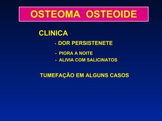 OSTEOMA  OSTEOIDE CLINICA -   DOR PERSISTENETE -  PIORA A NOITE   -  ALIVIA COM SALICINATOS   TUMEFAÇÃO EM ALGUNS CASOS 