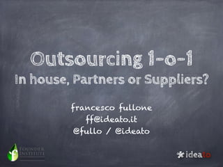 Outsourcing 1-o-1
In house, Partners or Suppliers?
         francesco fullone
            ff@ideato.it
          @fullo / @ideato



                             *   ideato
 