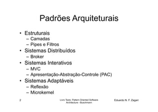 Padrões Arquiteturais
•  Estruturais
    –  Camadas
    –  Pipes e Filtros
•  Sistemas Distribuídos
    –  Broker
•  Sistemas Interativos
    –  MVC
    –  Apresentação-Abstração-Controle (PAC)
•  Sistemas Adaptáveis
    –  Reflexão
    –  Microkernel
2                        Livro Texto: Pattern Oriented Software   Eduardo N. F. Zagari
                                Architecture - Buschmann
 