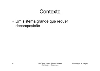 Contexto
•  Um sistema grande que requer
   decomposição




6             Livro Texto: Pattern Oriented Software   Eduardo N. F. Zagari
                     Architecture - Buschmann
 