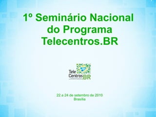 1º Seminário Nacional  do Programa Telecentros.BR 22 a 24 de setembro de 2010 Brasília 