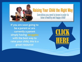 If you are soon going to
    be a parent or are
    currently a parent
simply having struggles       CLICK
                              HERE
  with the best way to
raise your child, this is a
     great resource!
 
